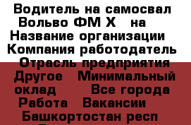 Водитель на самосвал Вольво ФМ Х 8 на 4 › Название организации ­ Компания-работодатель › Отрасль предприятия ­ Другое › Минимальный оклад ­ 1 - Все города Работа » Вакансии   . Башкортостан респ.,Баймакский р-н